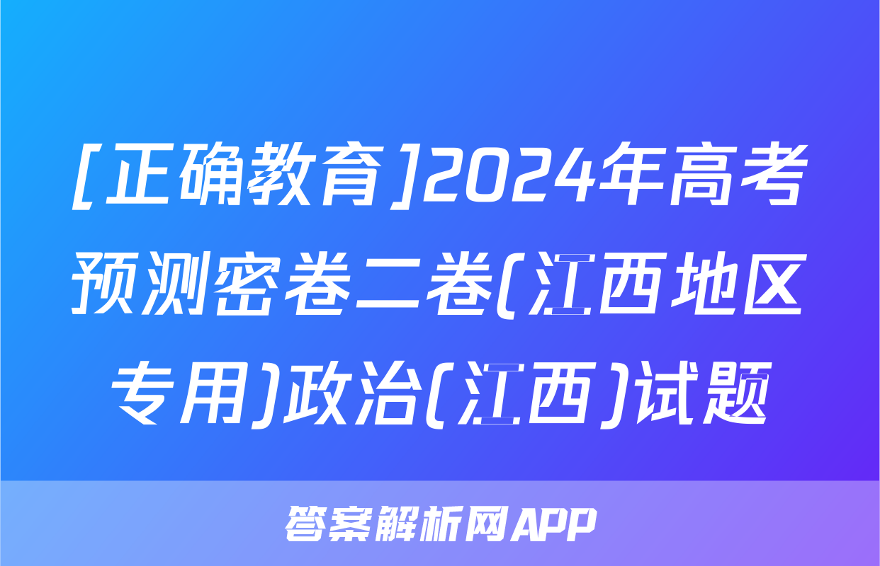 [正确教育]2024年高考预测密卷二卷(江西地区专用)政治(江西)试题