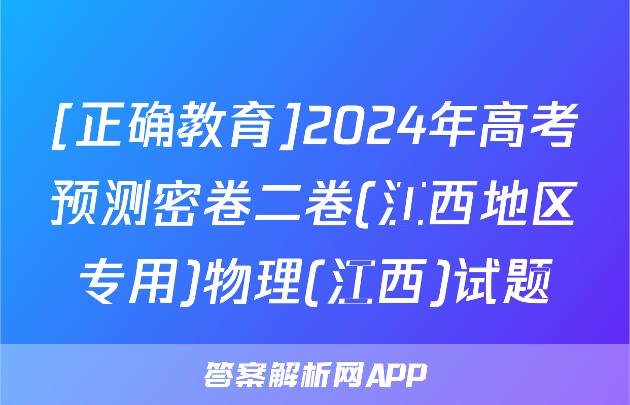 [正确教育]2024年高考预测密卷二卷(江西地区专用)物理(江西)试题