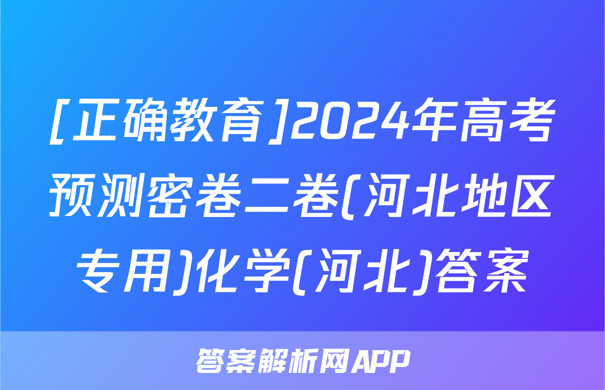 [正确教育]2024年高考预测密卷二卷(河北地区专用)化学(河北)答案