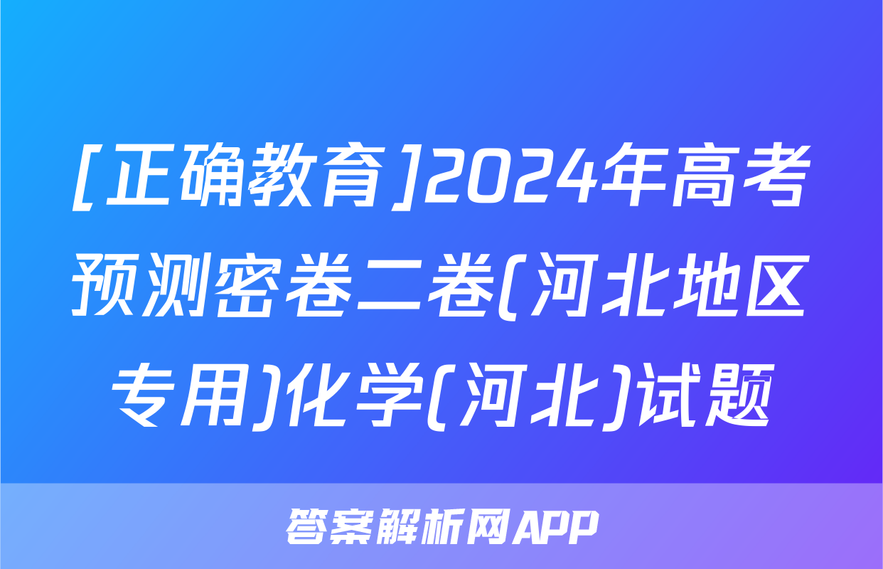 [正确教育]2024年高考预测密卷二卷(河北地区专用)化学(河北)试题