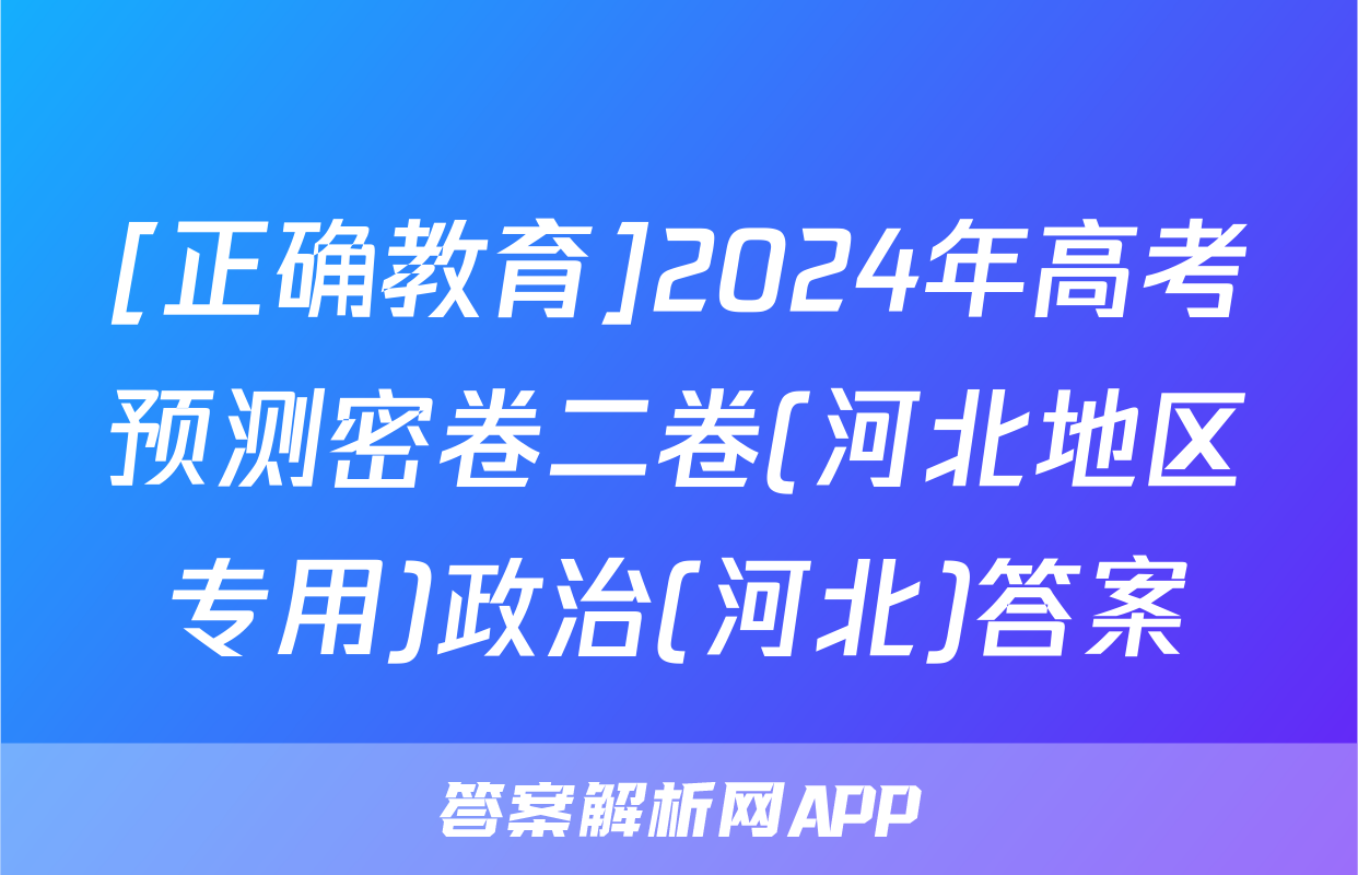 [正确教育]2024年高考预测密卷二卷(河北地区专用)政治(河北)答案