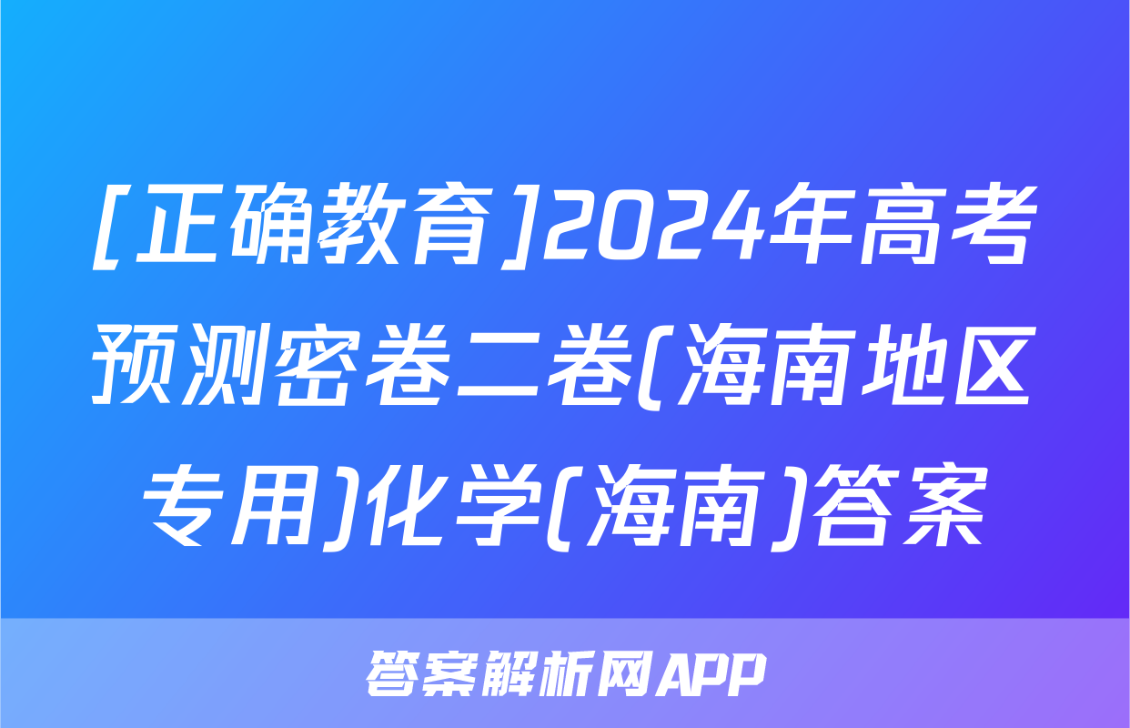 [正确教育]2024年高考预测密卷二卷(海南地区专用)化学(海南)答案