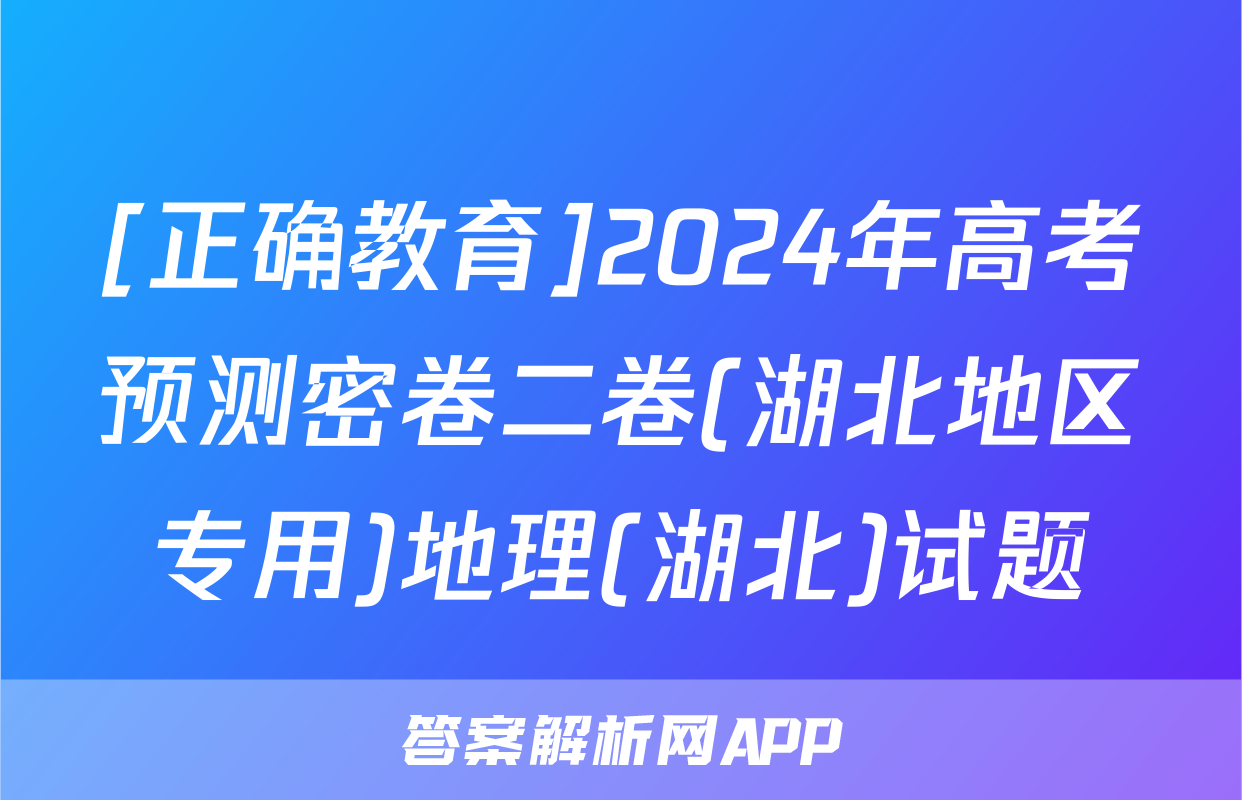 [正确教育]2024年高考预测密卷二卷(湖北地区专用)地理(湖北)试题