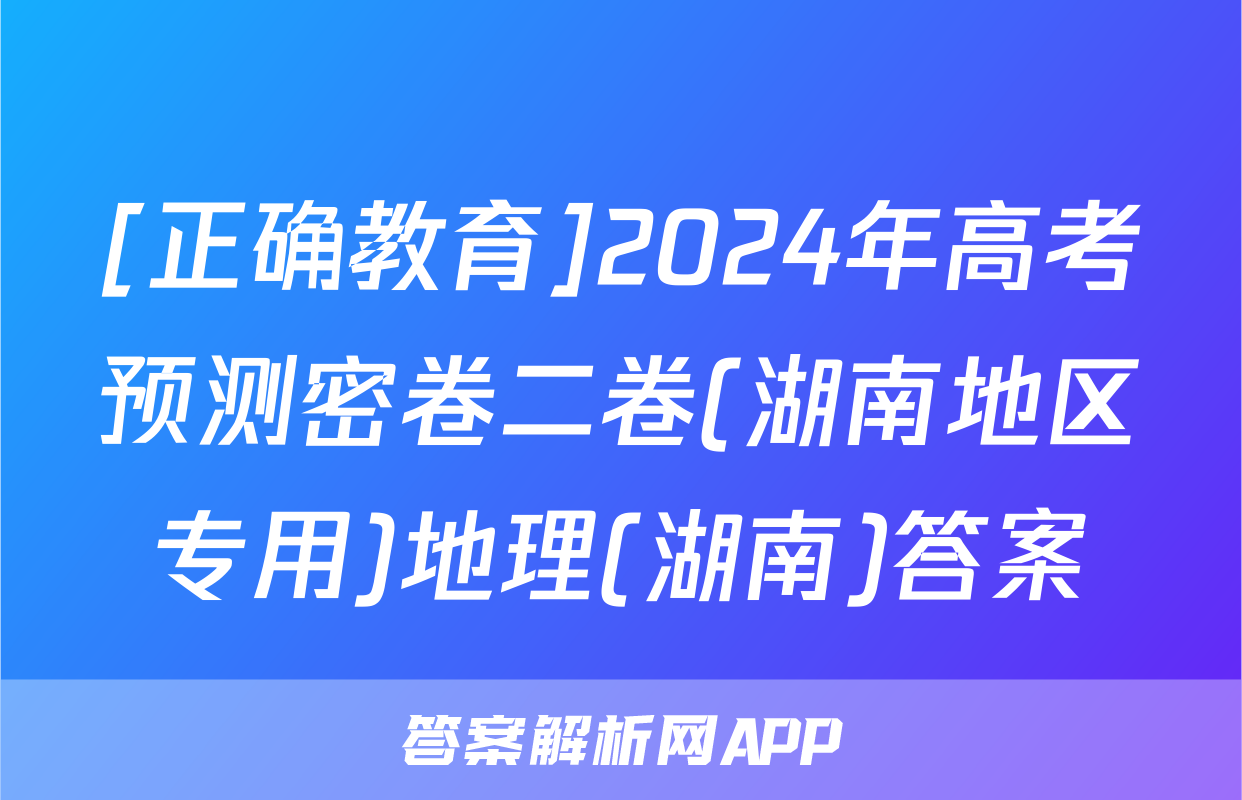[正确教育]2024年高考预测密卷二卷(湖南地区专用)地理(湖南)答案