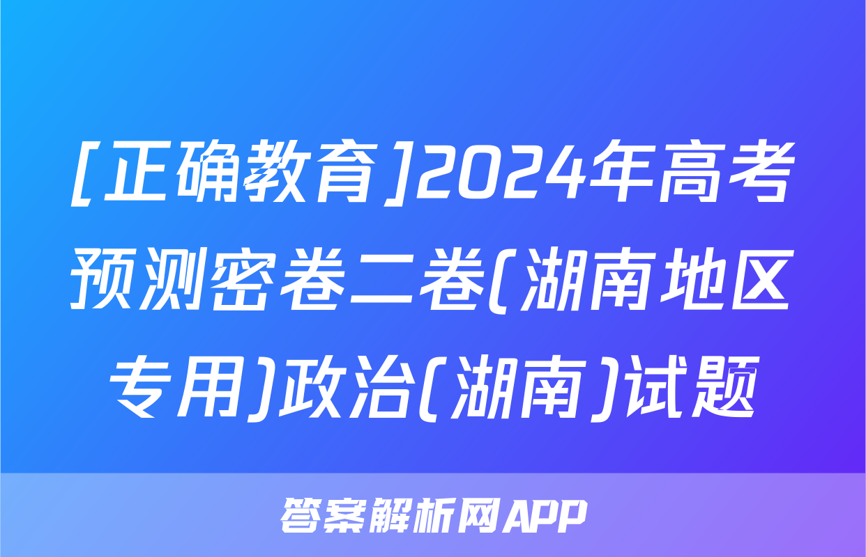 [正确教育]2024年高考预测密卷二卷(湖南地区专用)政治(湖南)试题