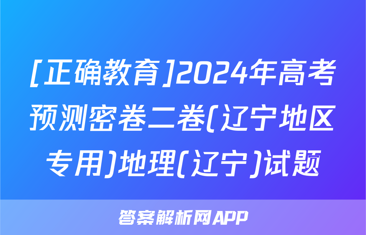 [正确教育]2024年高考预测密卷二卷(辽宁地区专用)地理(辽宁)试题