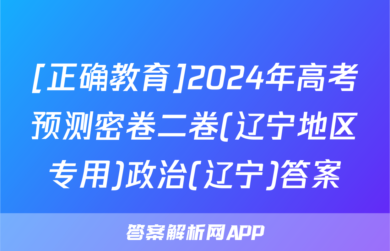 [正确教育]2024年高考预测密卷二卷(辽宁地区专用)政治(辽宁)答案