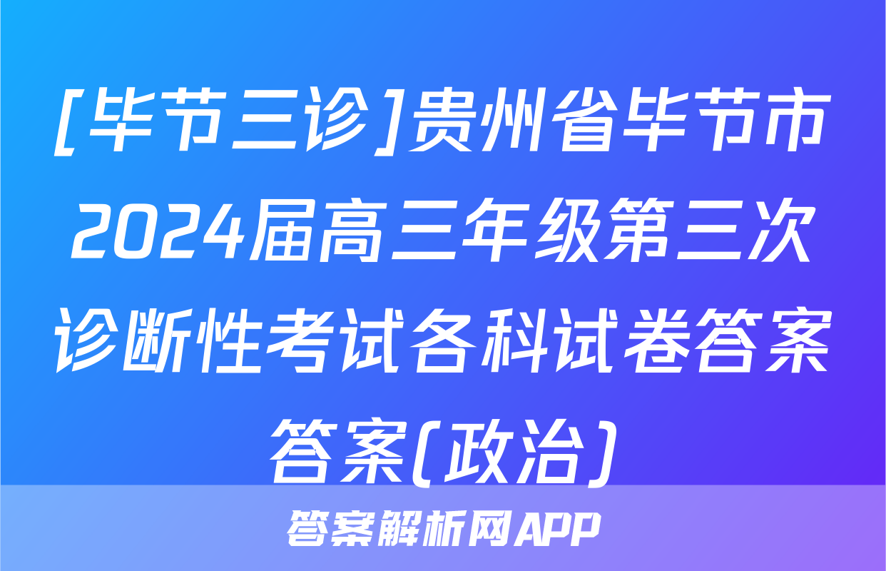 [毕节三诊]贵州省毕节市2024届高三年级第三次诊断性考试各科试卷答案答案(政治)