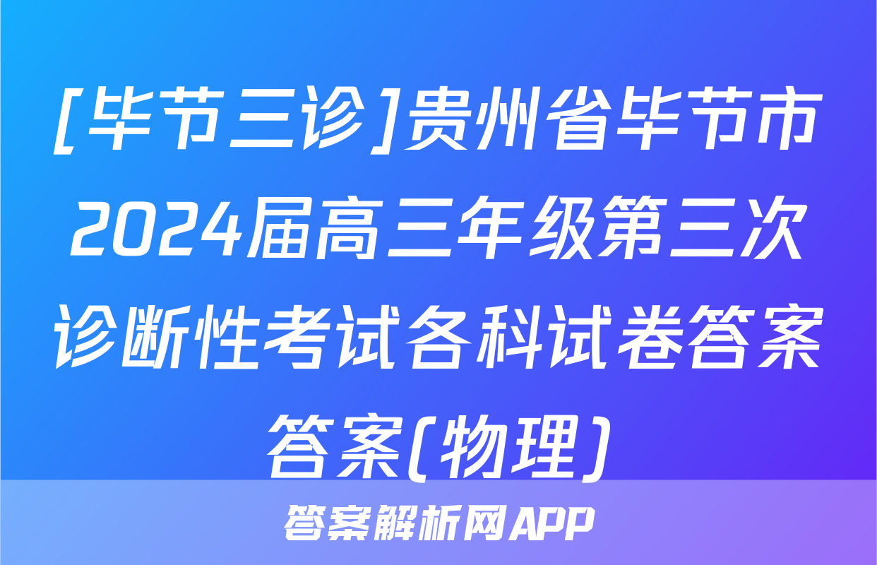 [毕节三诊]贵州省毕节市2024届高三年级第三次诊断性考试各科试卷答案答案(物理)