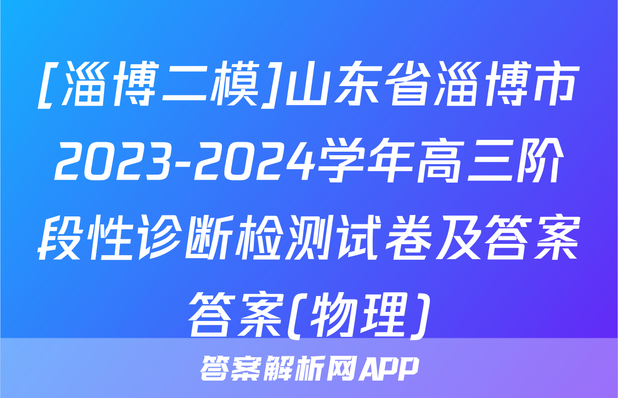 [淄博二模]山东省淄博市2023-2024学年高三阶段性诊断检测试卷及答案答案(物理)