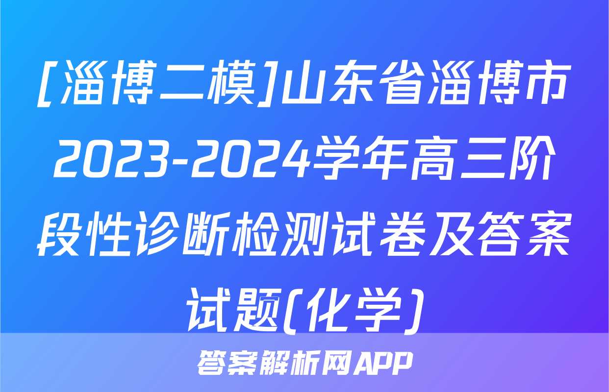 [淄博二模]山东省淄博市2023-2024学年高三阶段性诊断检测试卷及答案试题(化学)