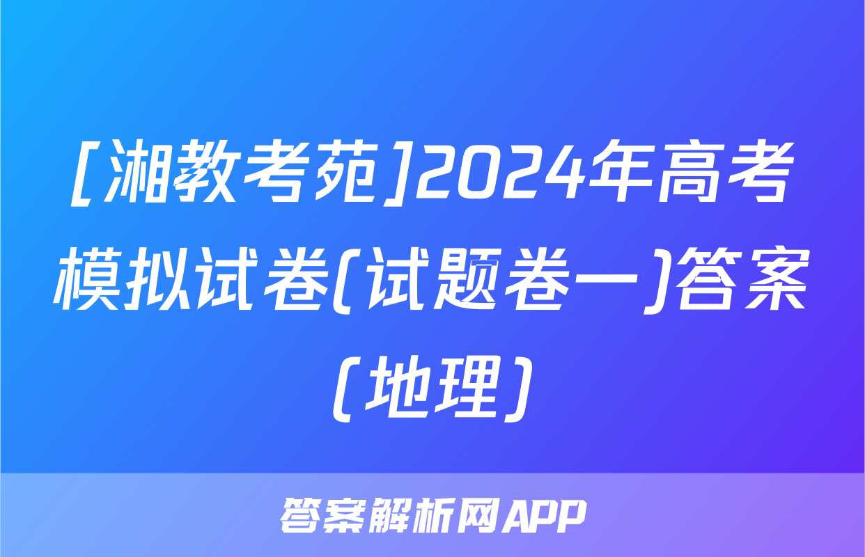 [湘教考苑]2024年高考模拟试卷(试题卷一)答案(地理)