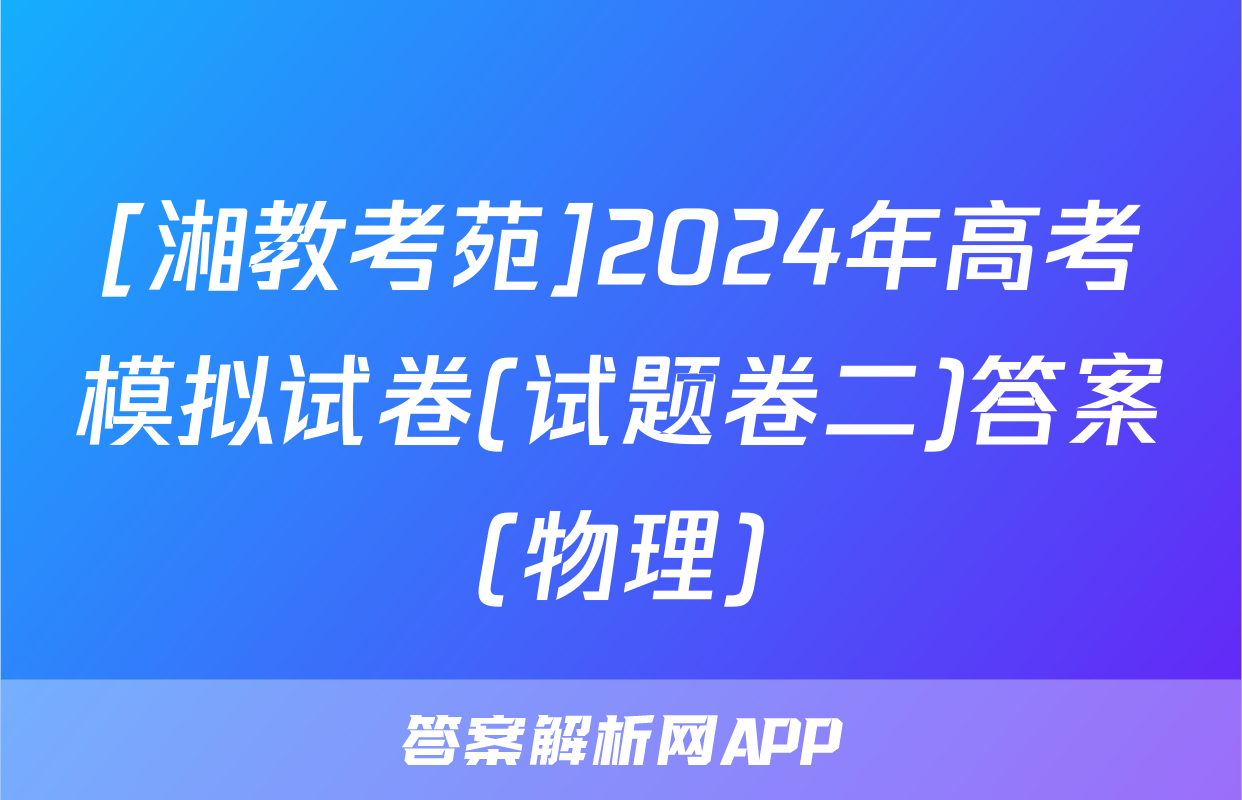 [湘教考苑]2024年高考模拟试卷(试题卷二)答案(物理)