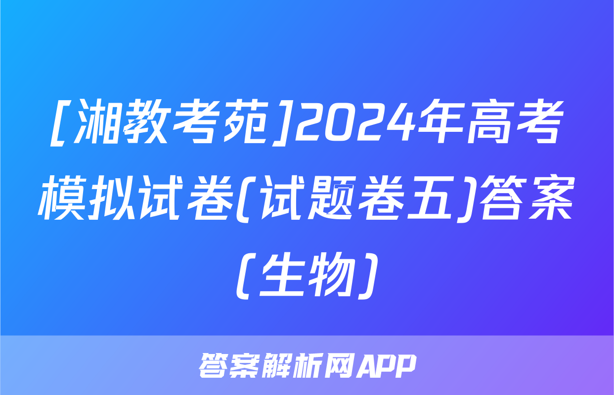 [湘教考苑]2024年高考模拟试卷(试题卷五)答案(生物)