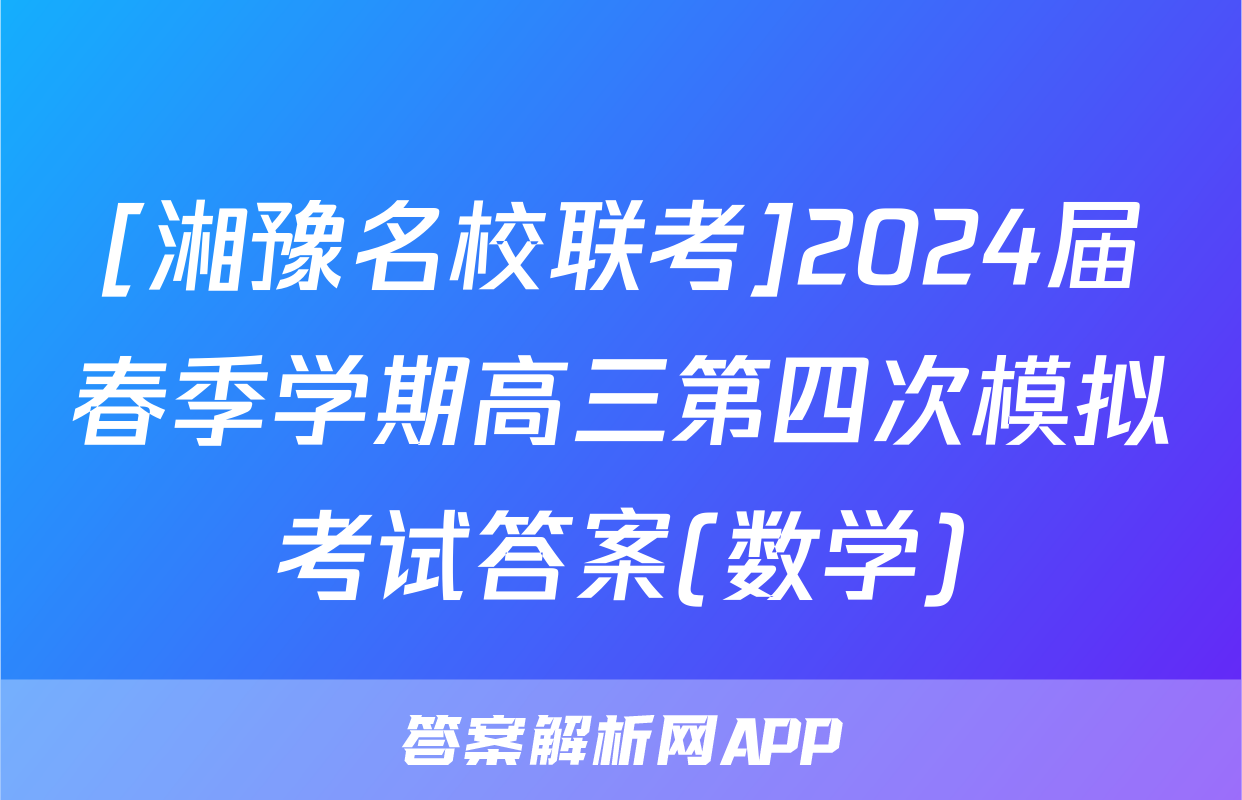 [湘豫名校联考]2024届春季学期高三第四次模拟考试答案(数学)