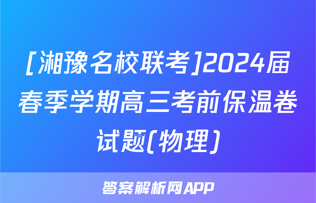 [湘豫名校联考]2024届春季学期高三考前保温卷试题(物理)