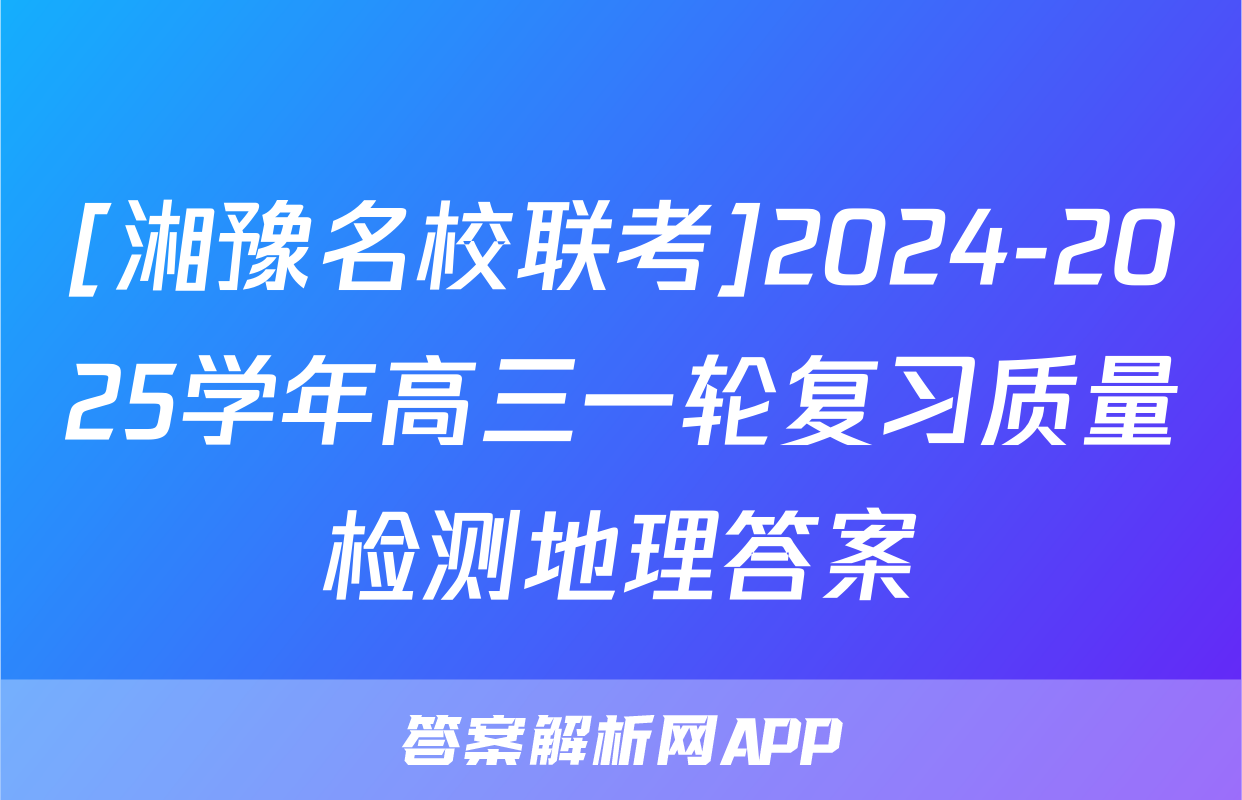 [湘豫名校联考]2024-2025学年高三一轮复习质量检测地理答案