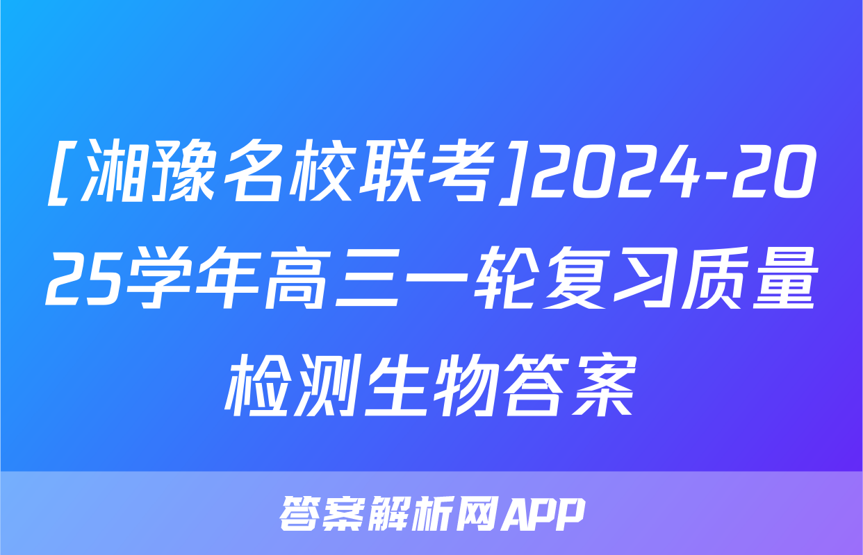 [湘豫名校联考]2024-2025学年高三一轮复习质量检测生物答案