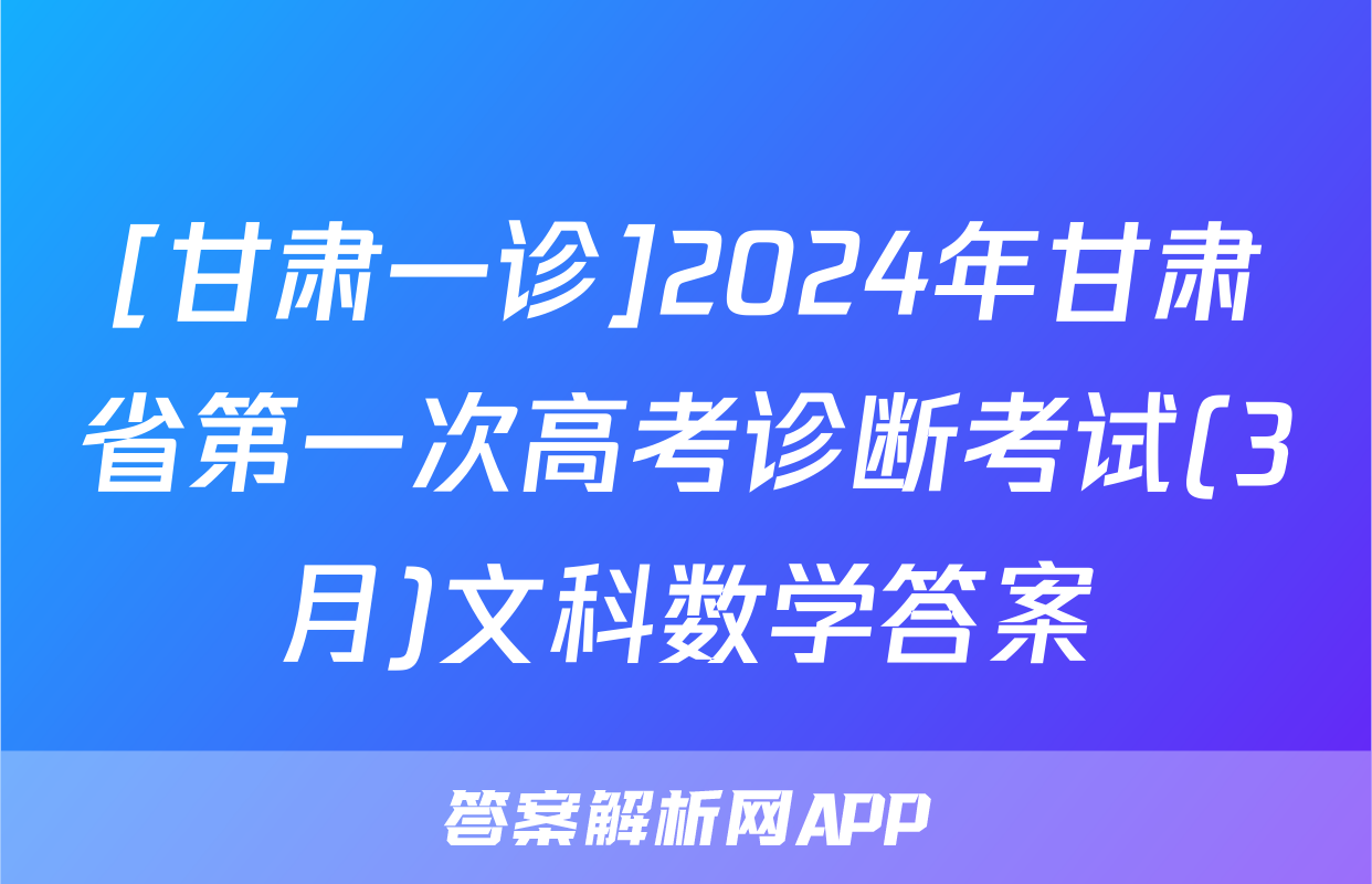 [甘肃一诊]2024年甘肃省第一次高考诊断考试(3月)文科数学答案