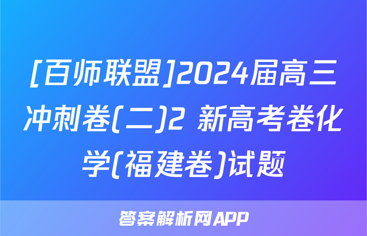 [百师联盟]2024届高三冲刺卷(二)2 新高考卷化学(福建卷)试题