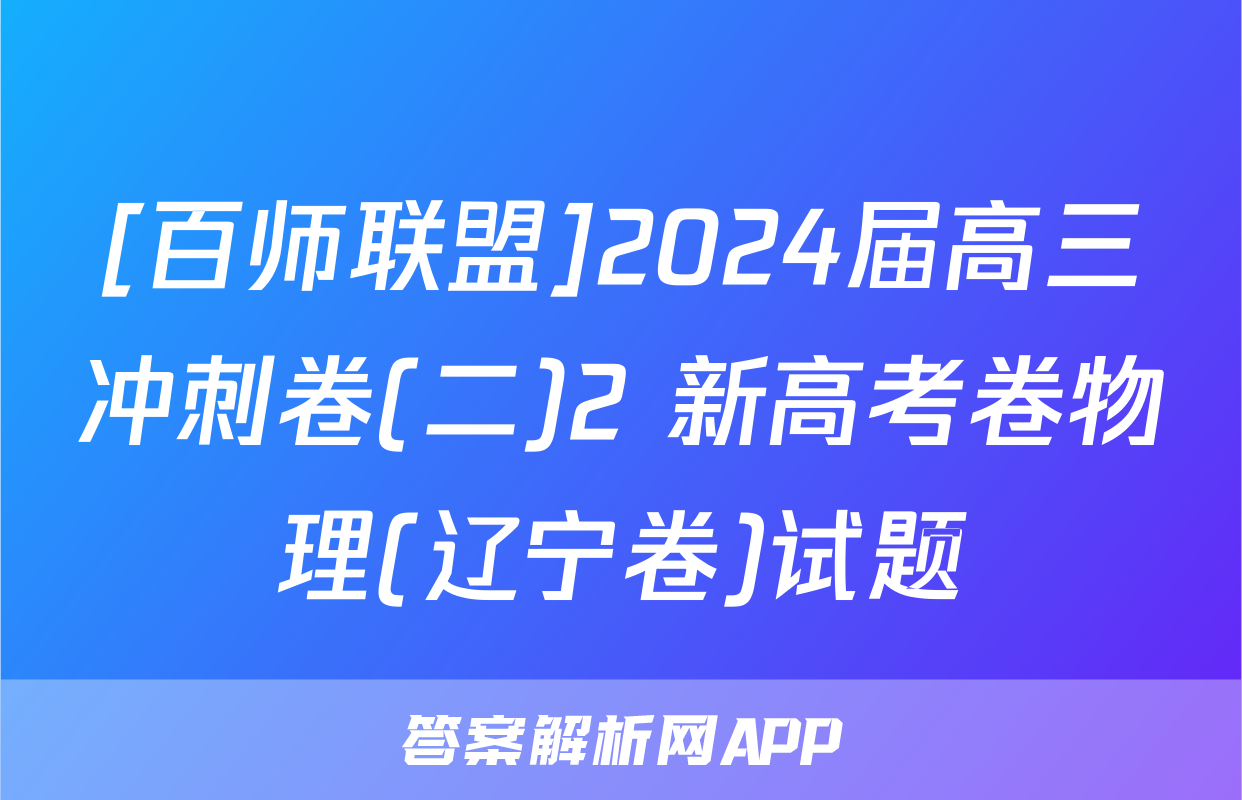 [百师联盟]2024届高三冲刺卷(二)2 新高考卷物理(辽宁卷)试题