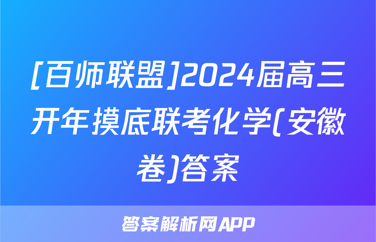 [百师联盟]2024届高三开年摸底联考化学(安徽卷)答案