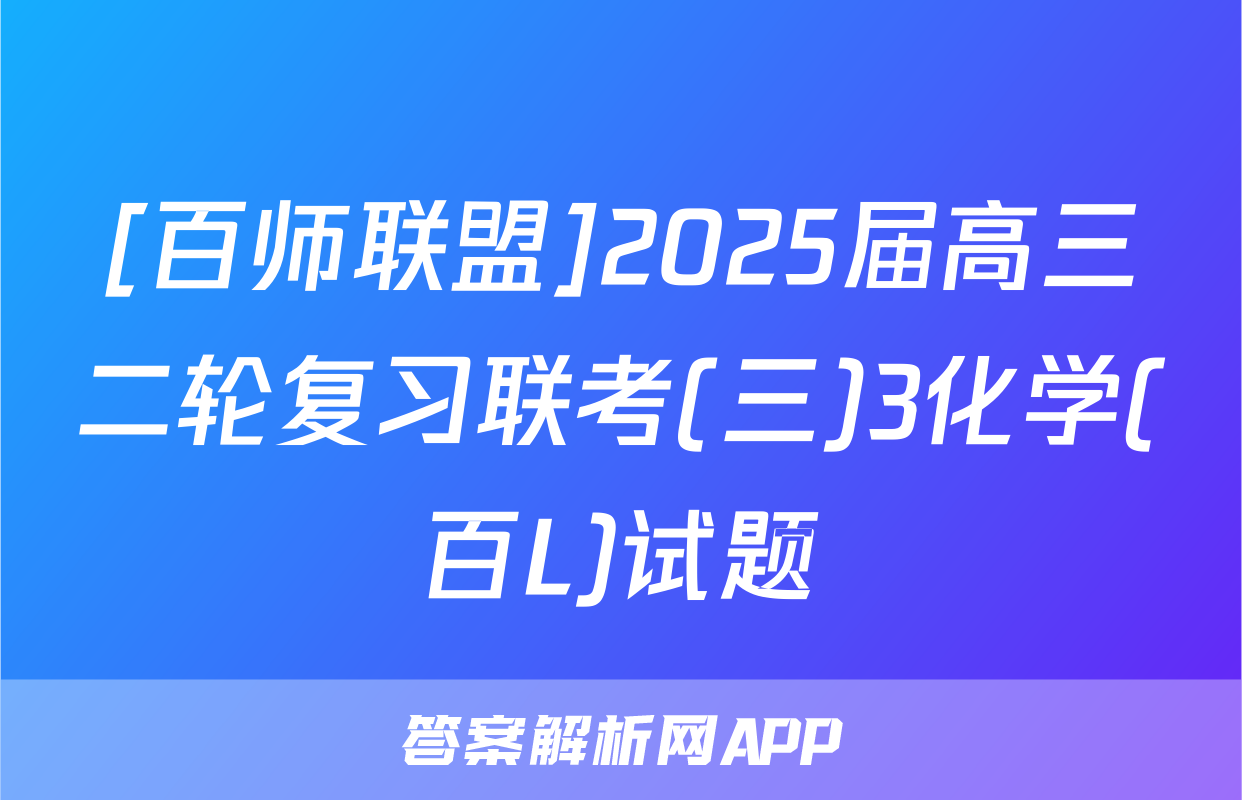 [百师联盟]2025届高三二轮复习联考(三)3化学(百L)试题