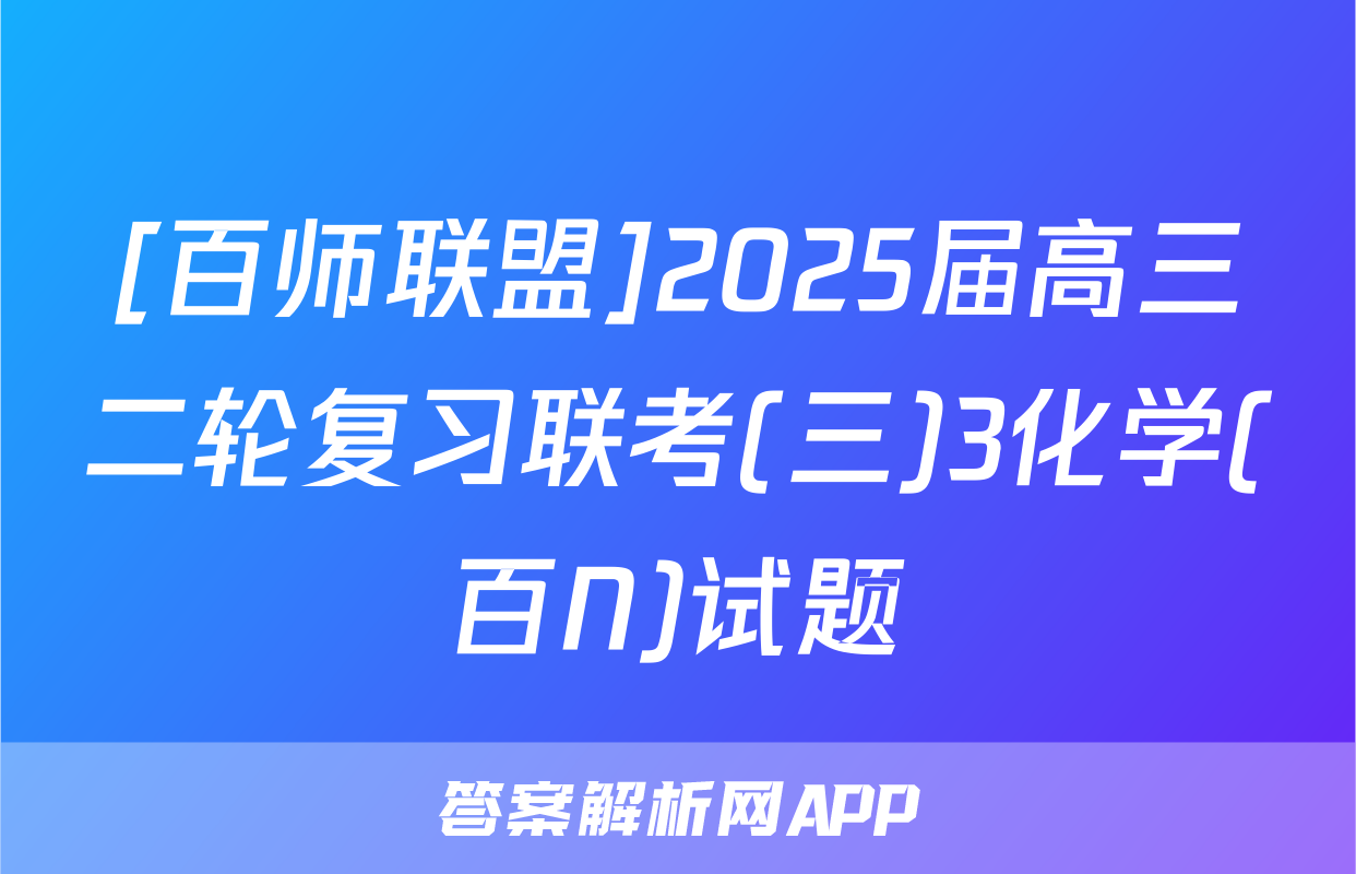 [百师联盟]2025届高三二轮复习联考(三)3化学(百N)试题