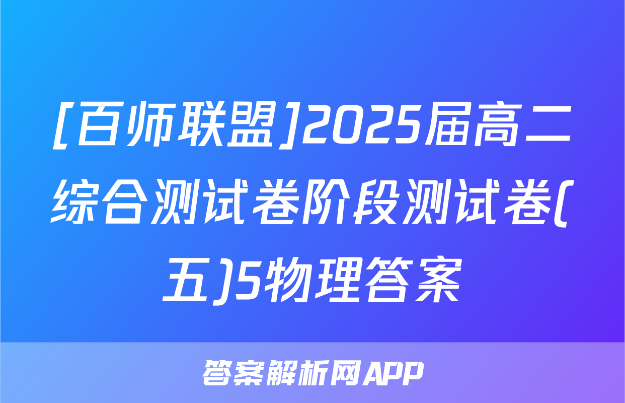 [百师联盟]2025届高二综合测试卷阶段测试卷(五)5物理答案