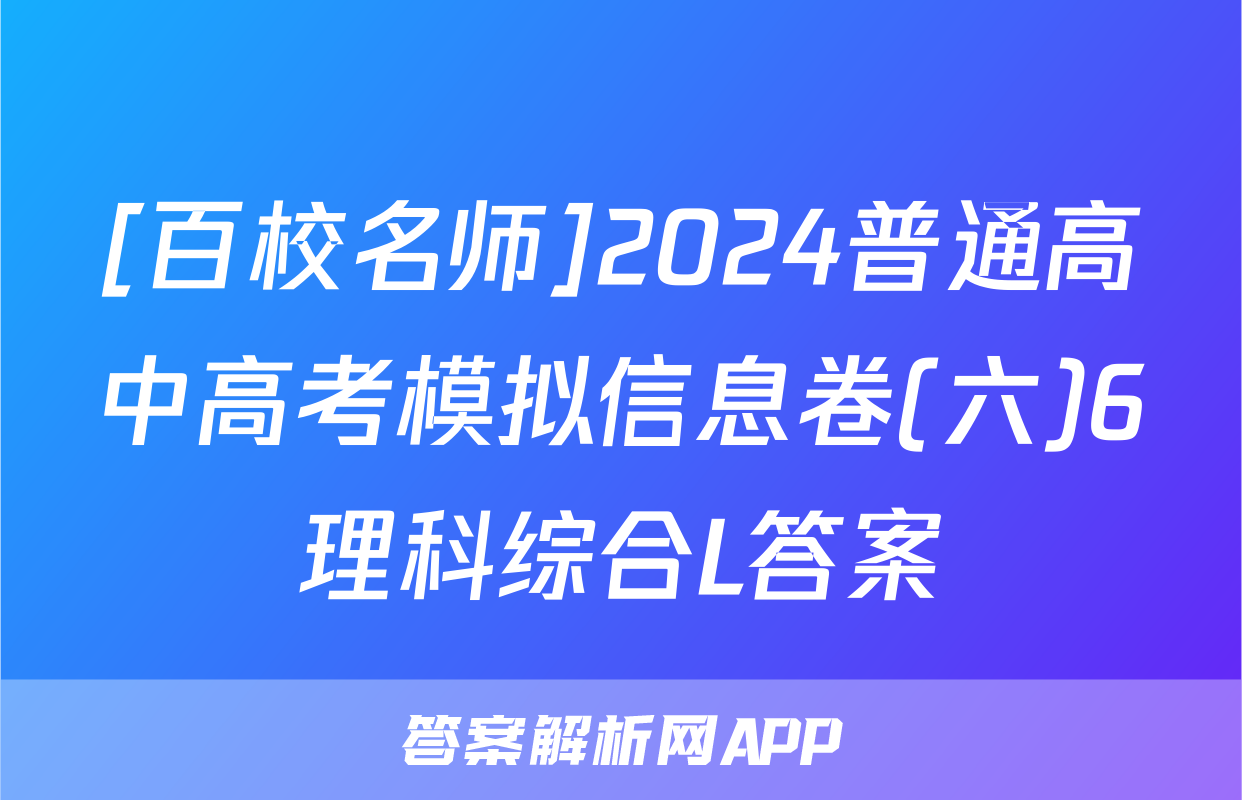 [百校名师]2024普通高中高考模拟信息卷(六)6理科综合L答案