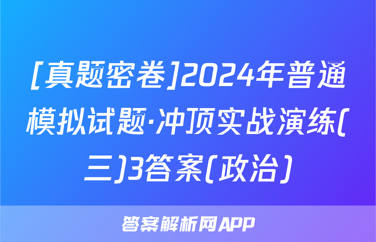 [真题密卷]2024年普通模拟试题·冲顶实战演练(三)3答案(政治)