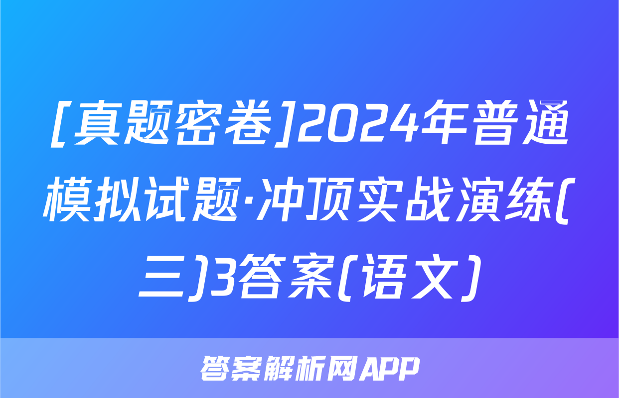 [真题密卷]2024年普通模拟试题·冲顶实战演练(三)3答案(语文)