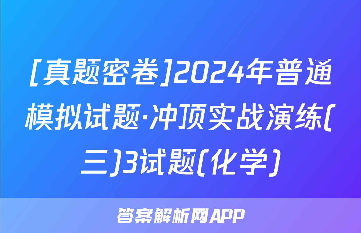 [真题密卷]2024年普通模拟试题·冲顶实战演练(三)3试题(化学)