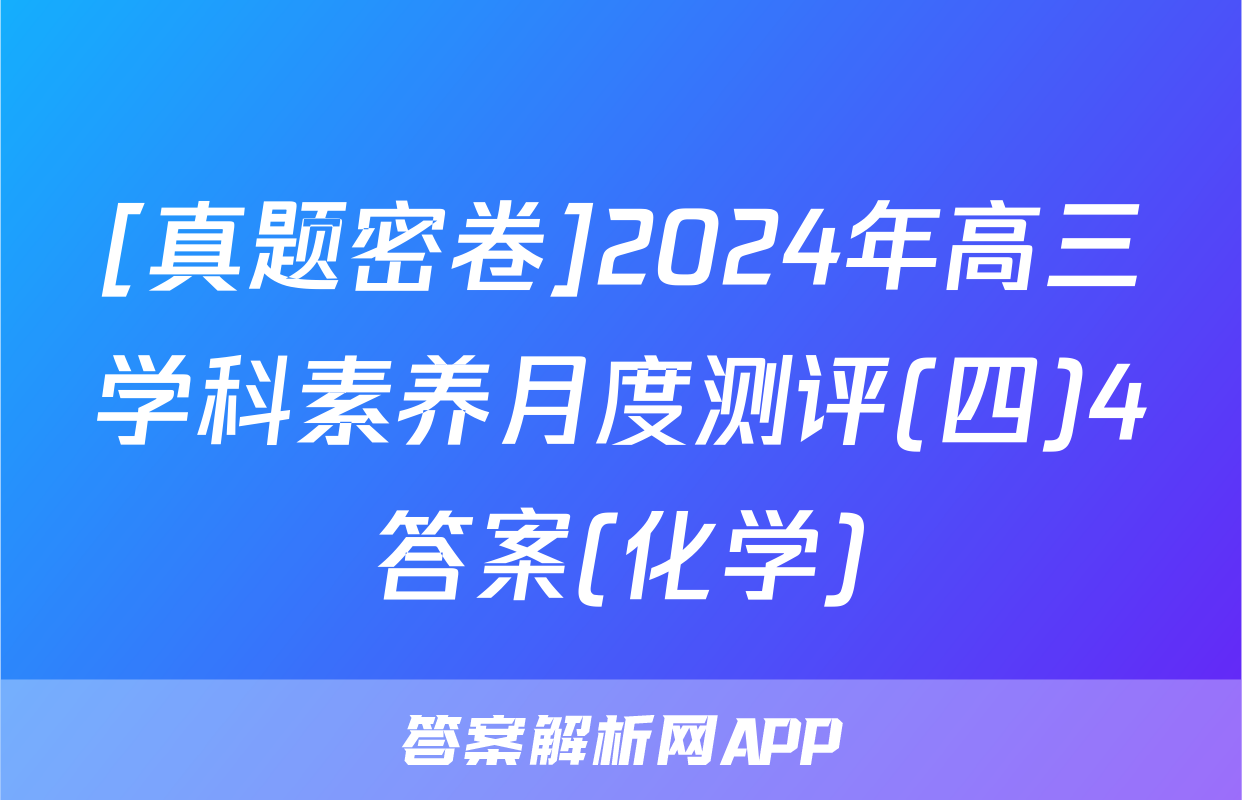 [真题密卷]2024年高三学科素养月度测评(四)4答案(化学)