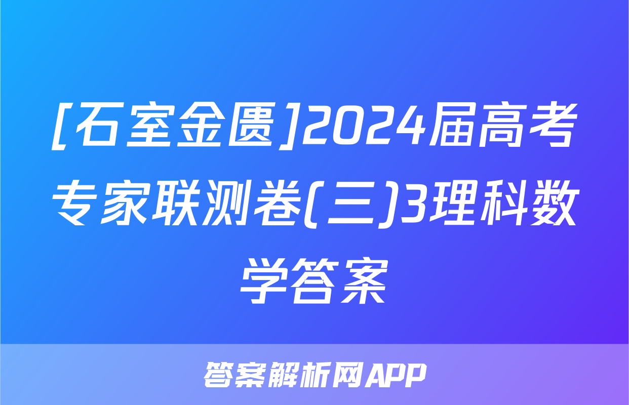 [石室金匮]2024届高考专家联测卷(三)3理科数学答案