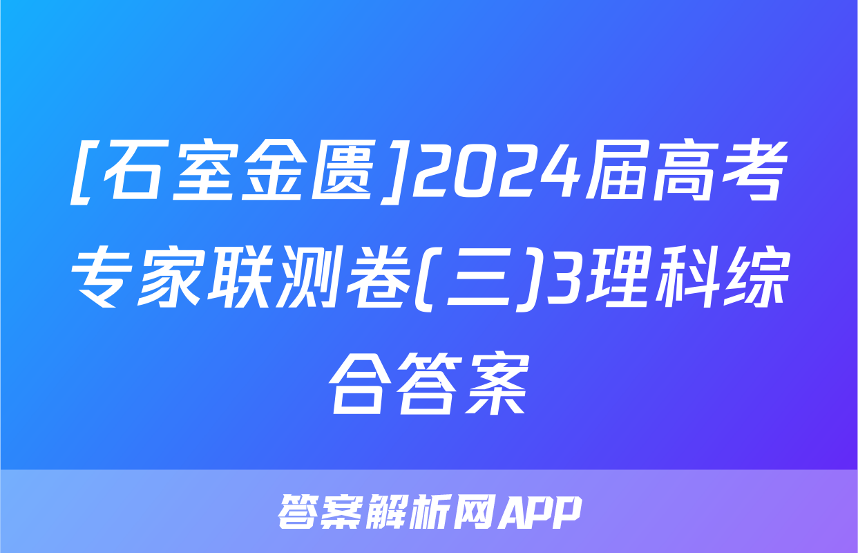 [石室金匮]2024届高考专家联测卷(三)3理科综合答案