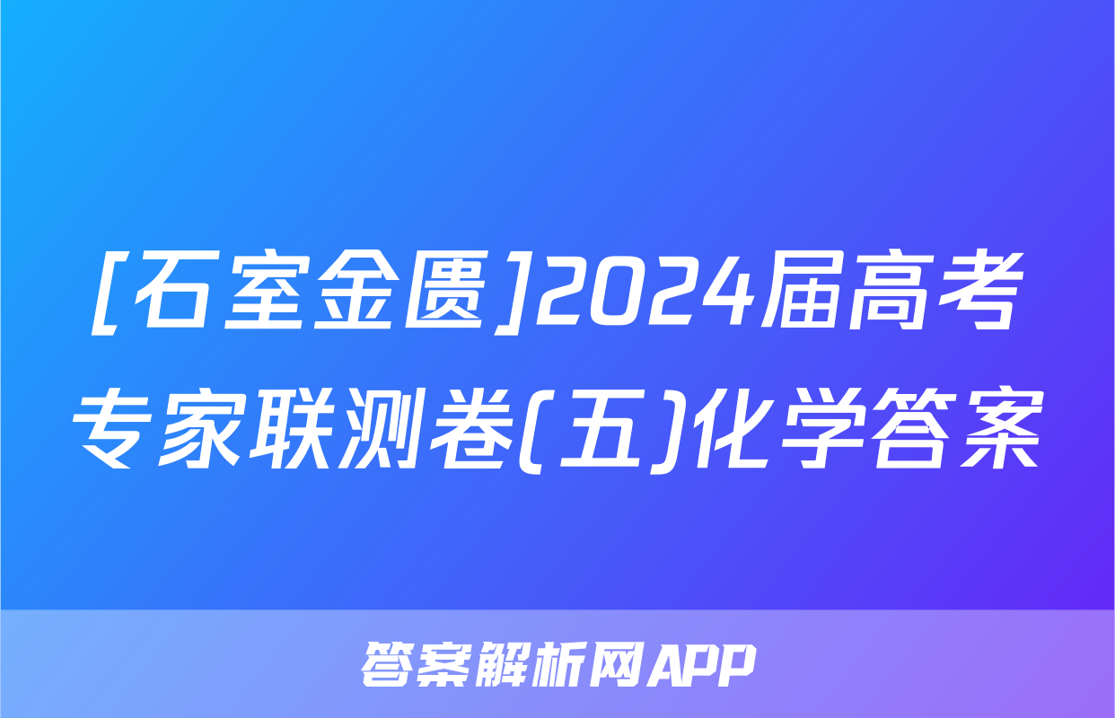 [石室金匮]2024届高考专家联测卷(五)化学答案