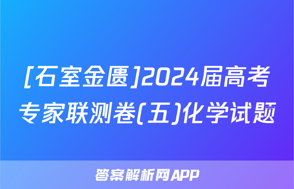 [石室金匮]2024届高考专家联测卷(五)化学试题