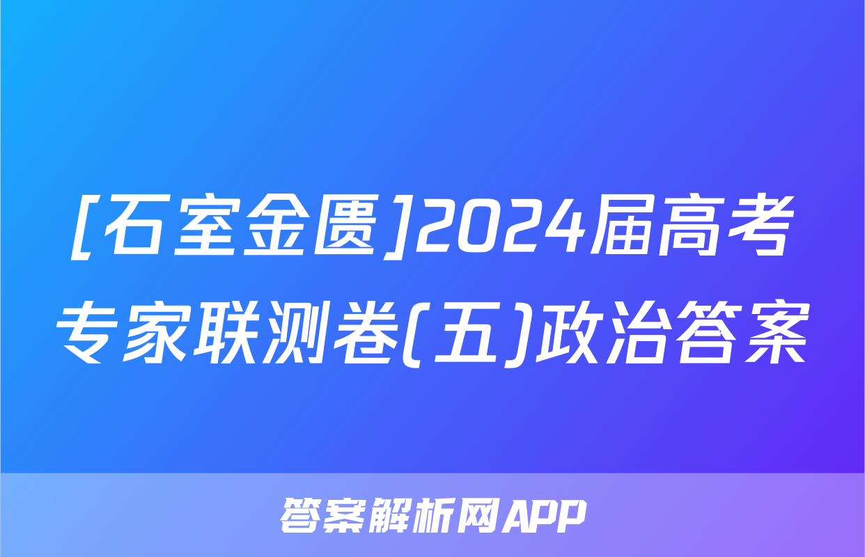 [石室金匮]2024届高考专家联测卷(五)政治答案