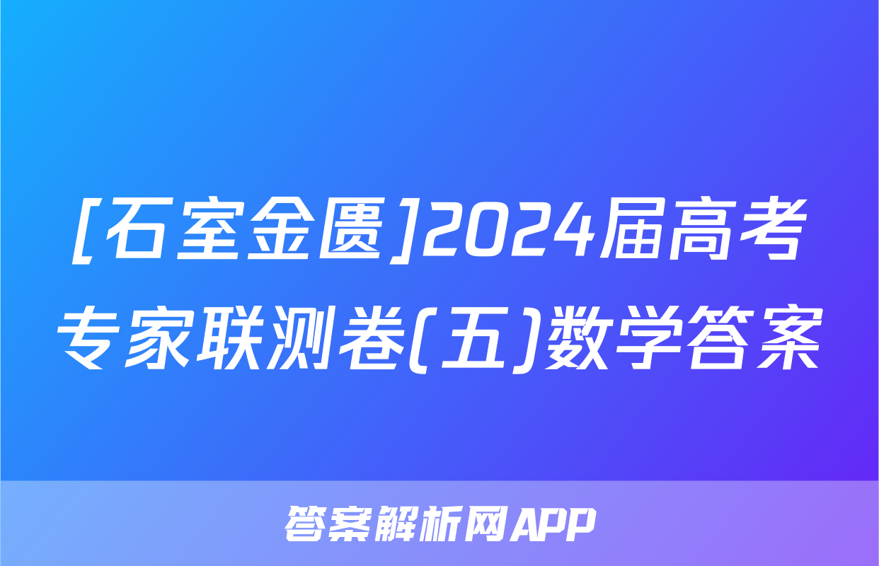 [石室金匮]2024届高考专家联测卷(五)数学答案