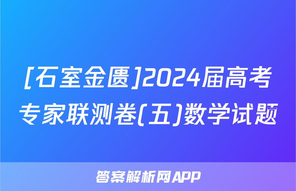 [石室金匮]2024届高考专家联测卷(五)数学试题