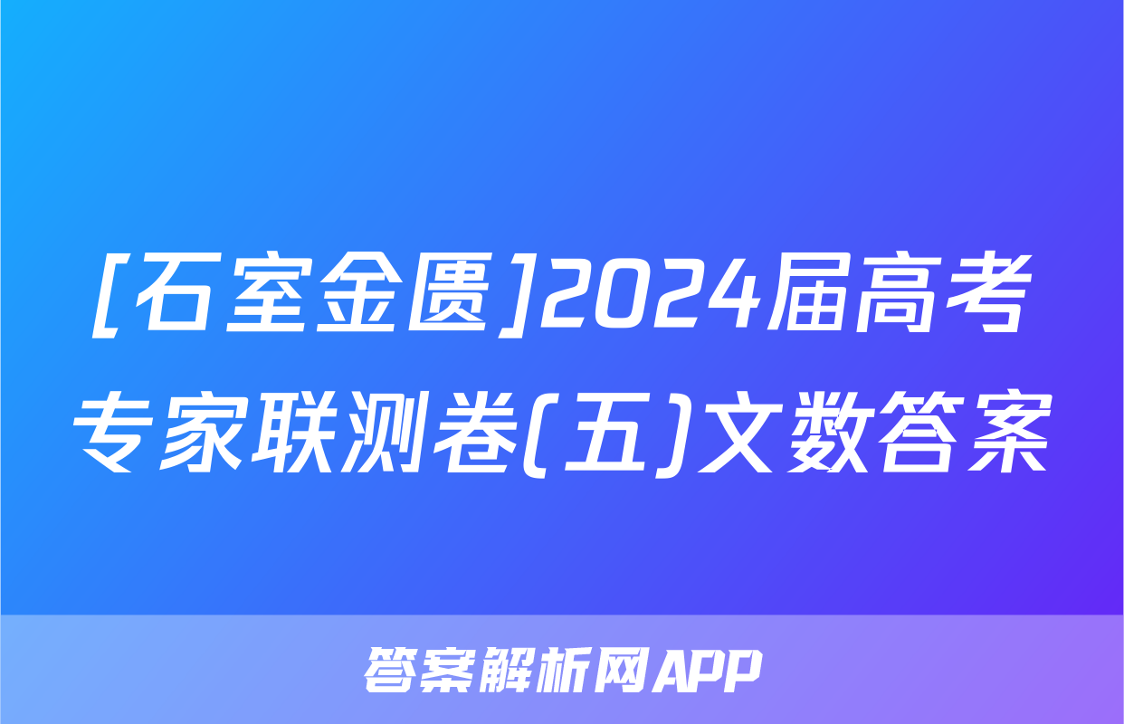 [石室金匮]2024届高考专家联测卷(五)文数答案