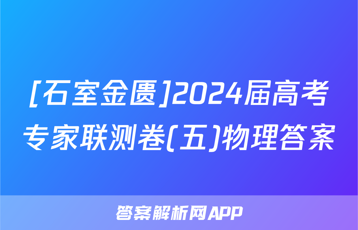 [石室金匮]2024届高考专家联测卷(五)物理答案