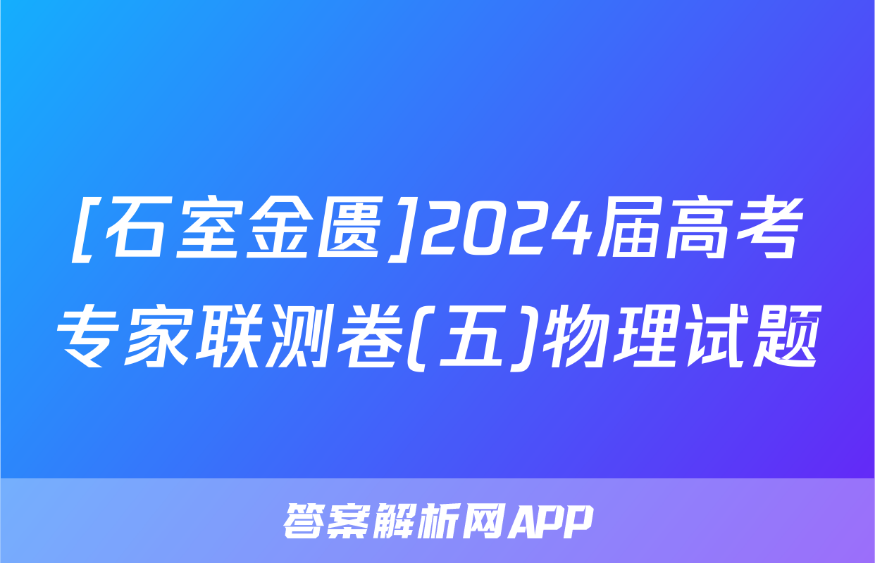 [石室金匮]2024届高考专家联测卷(五)物理试题