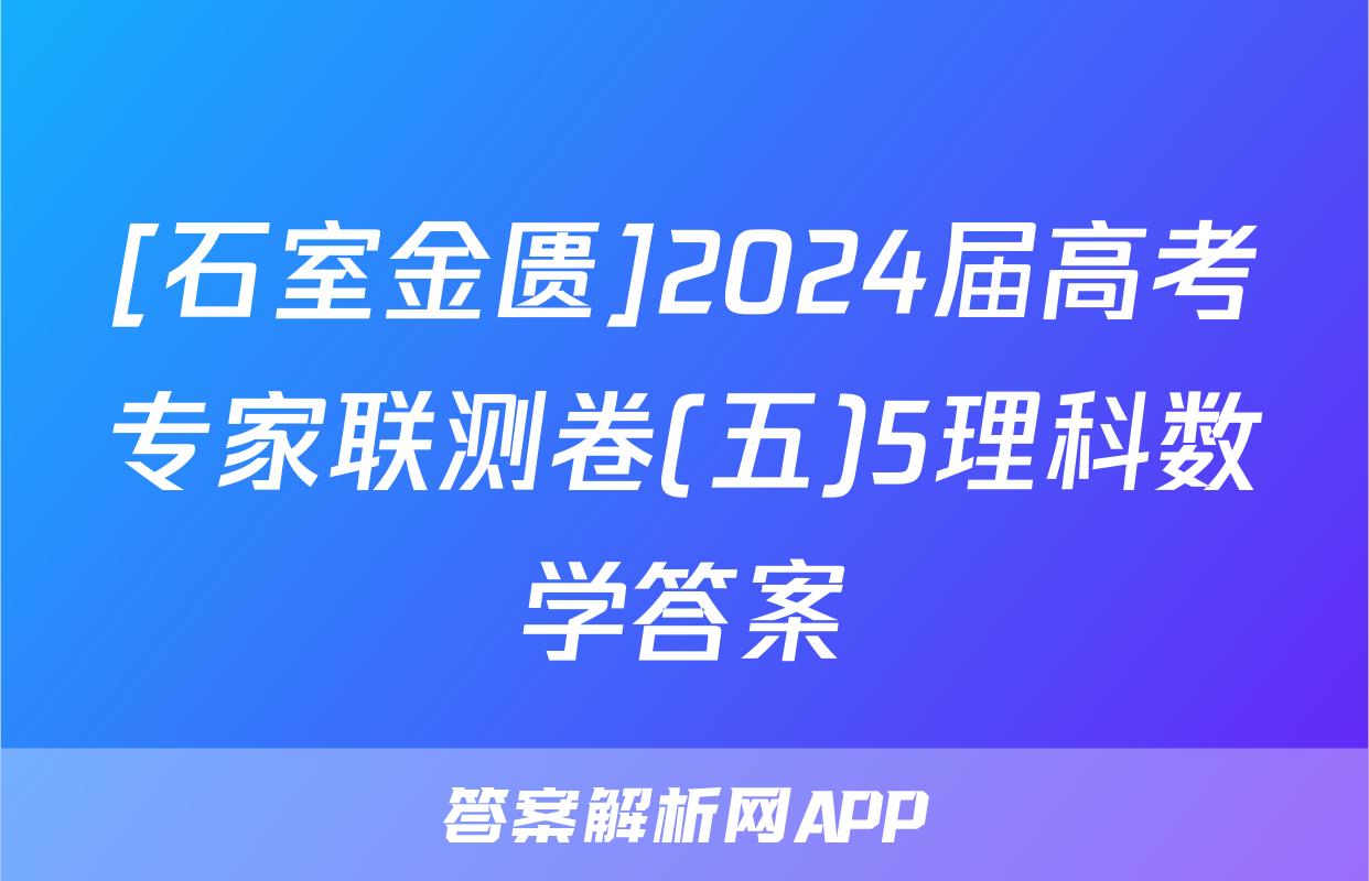 [石室金匮]2024届高考专家联测卷(五)5理科数学答案