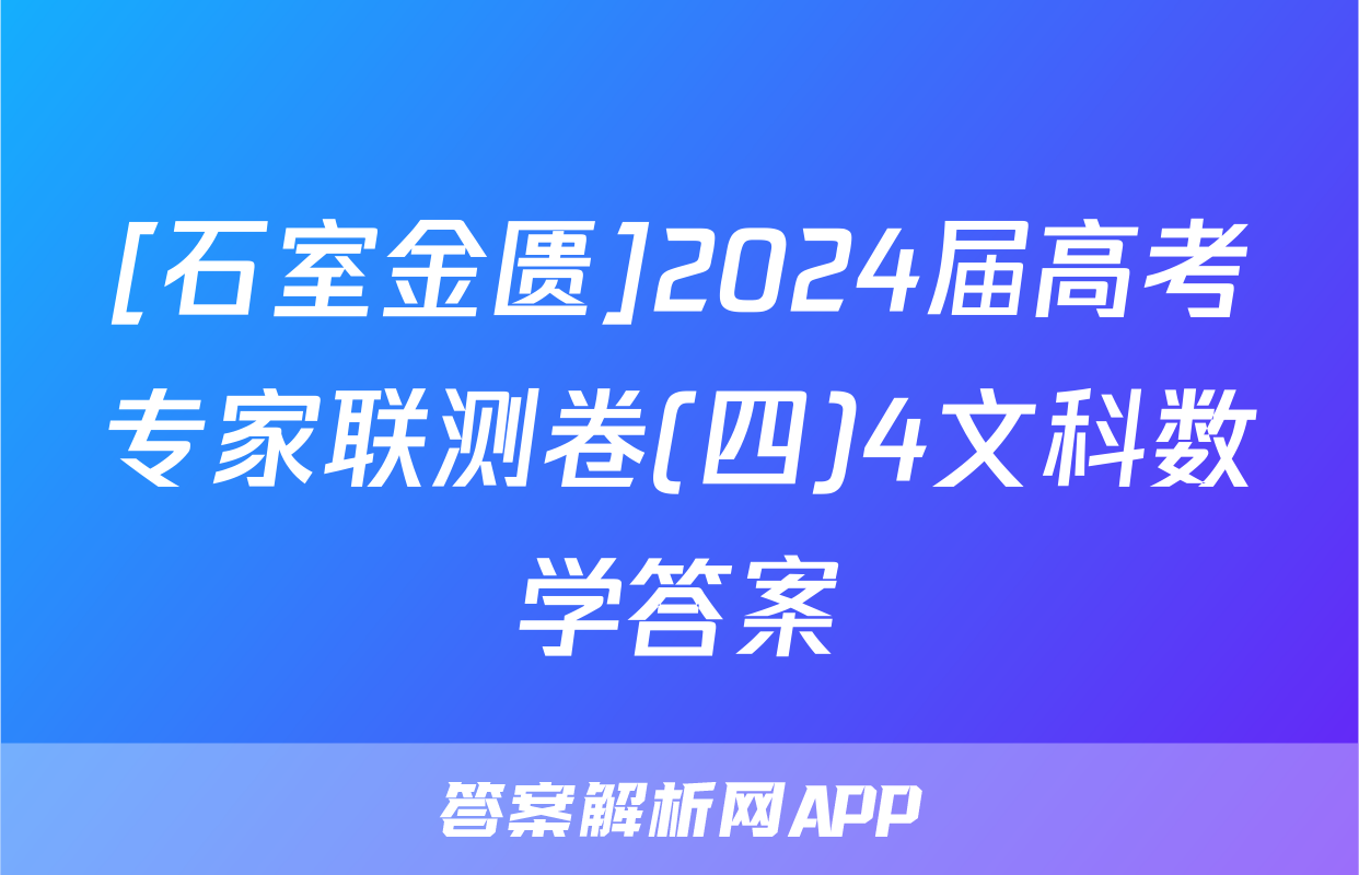 [石室金匮]2024届高考专家联测卷(四)4文科数学答案