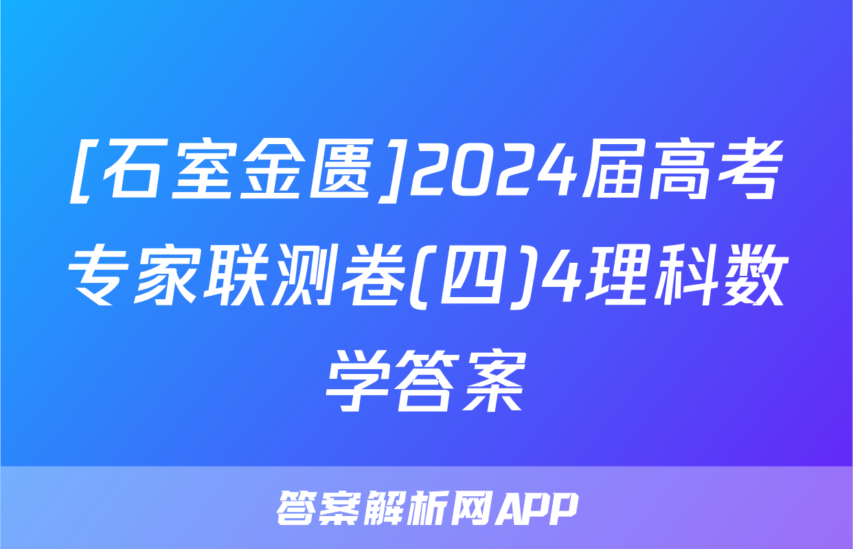 [石室金匮]2024届高考专家联测卷(四)4理科数学答案