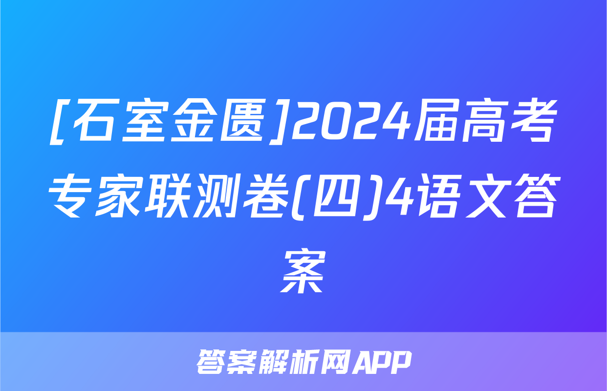 [石室金匮]2024届高考专家联测卷(四)4语文答案