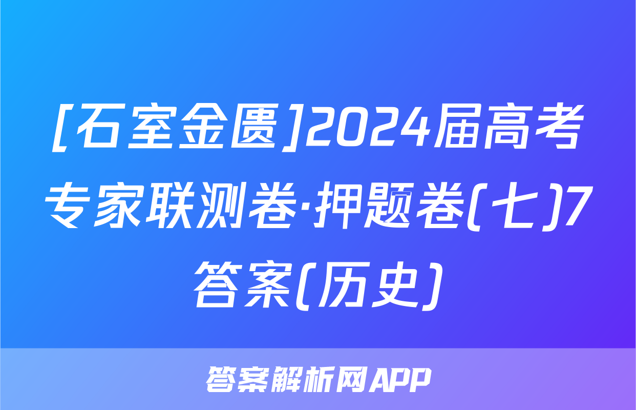 [石室金匮]2024届高考专家联测卷·押题卷(七)7答案(历史)