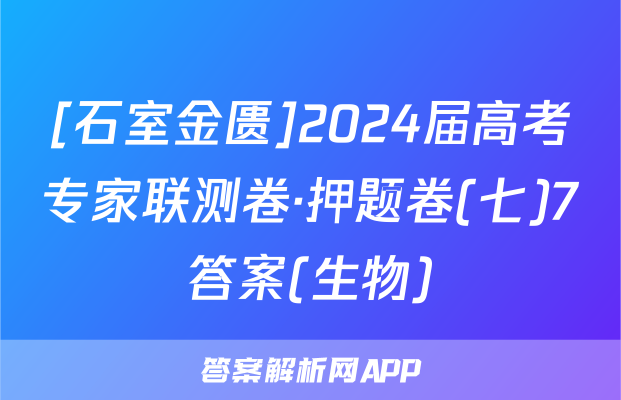 [石室金匮]2024届高考专家联测卷·押题卷(七)7答案(生物)